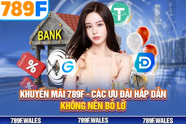 Khuyến Mãi 789F - Các Ưu Đãi Hấp Dẫn Không Nên Bỏ Lỡ
