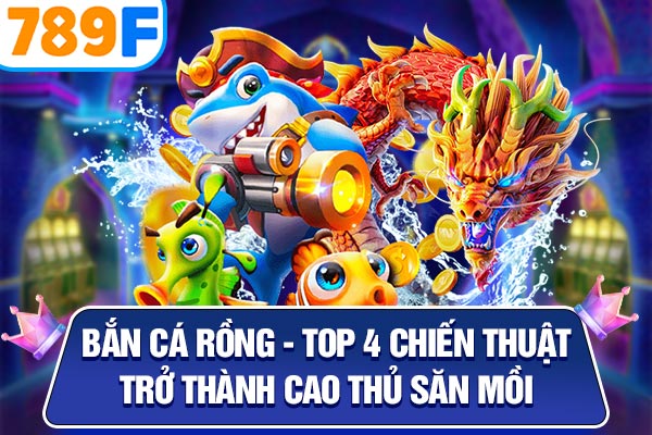 Bắn Cá Rồng - Top 4 Chiến Thuật Trở Thành Cao Thủ Săn Mồi