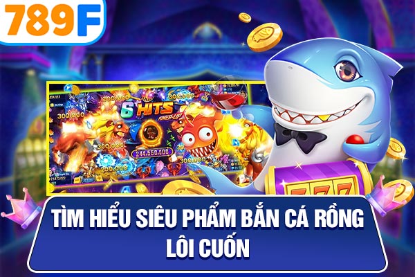 Tìm hiểu siêu phẩm bắn cá rồng lôi cuốn