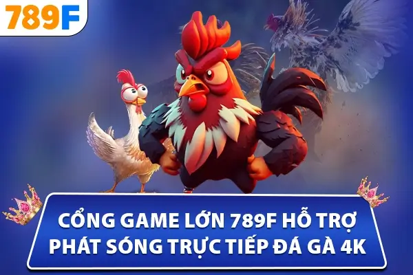 Cổng game lớn 789F hỗ trợ phát sóng trực tiếp Đá Gà 4K